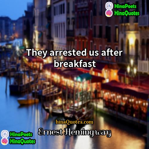 Ernest Hemingway Quotes | They arrested us after breakfast.
  